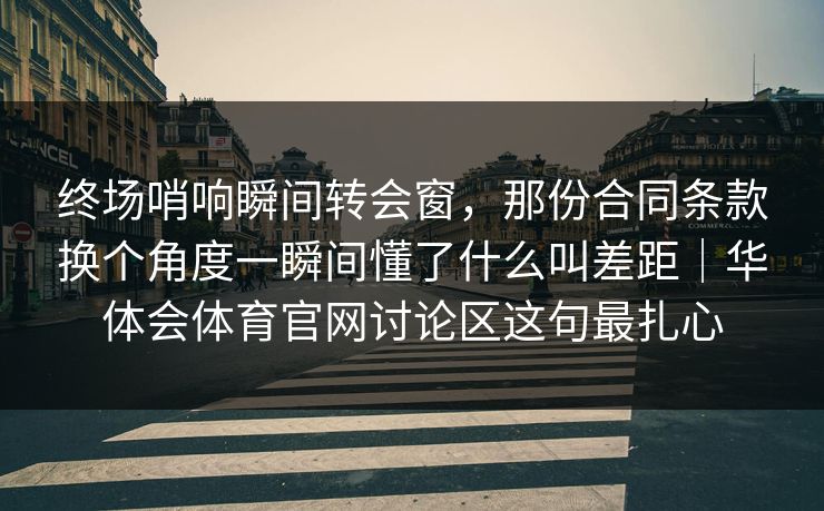 终场哨响瞬间转会窗，那份合同条款换个角度一瞬间懂了什么叫差距｜华体会体育官网讨论区这句最扎心