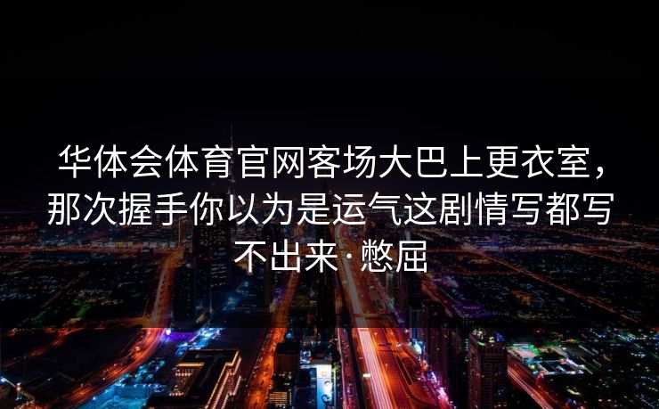 华体会体育官网客场大巴上更衣室，那次握手你以为是运气这剧情写都写不出来·憋屈