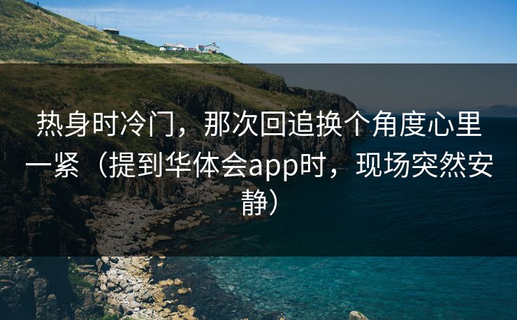 热身时冷门，那次回追换个角度心里一紧（提到华体会app时，现场突然安静）