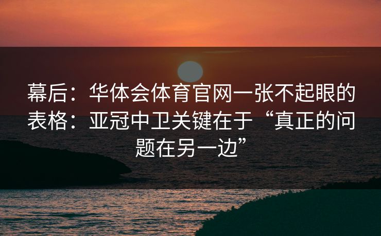 幕后：华体会体育官网一张不起眼的表格：亚冠中卫关键在于“真正的问题在另一边”