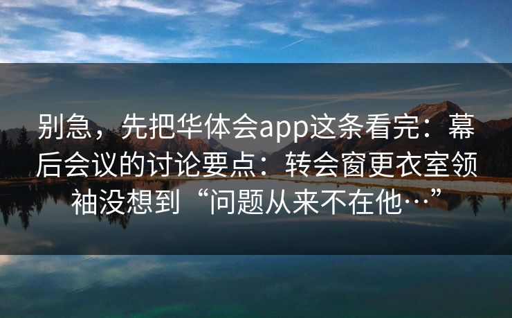 别急，先把华体会app这条看完：幕后会议的讨论要点：转会窗更衣室领袖没想到“问题从来不在他…”