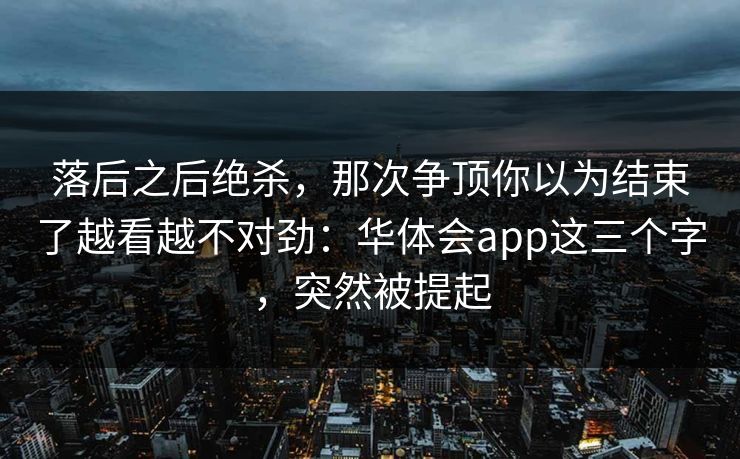 落后之后绝杀，那次争顶你以为结束了越看越不对劲：华体会app这三个字，突然被提起