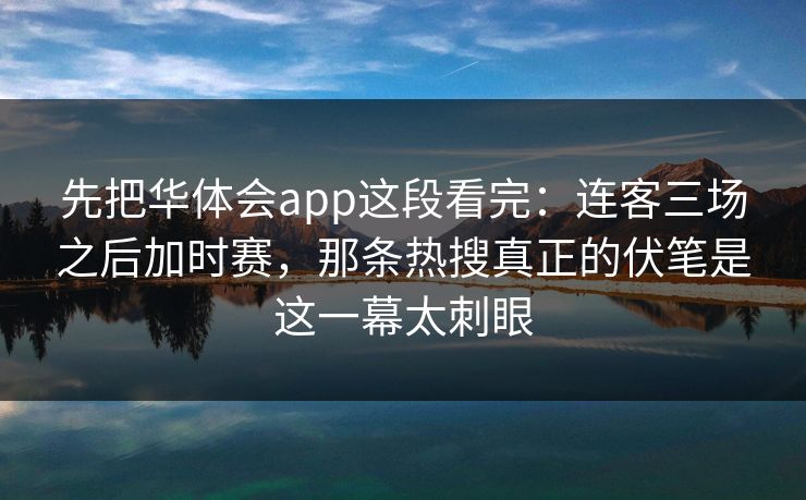 先把华体会app这段看完：连客三场之后加时赛，那条热搜真正的伏笔是这一幕太刺眼