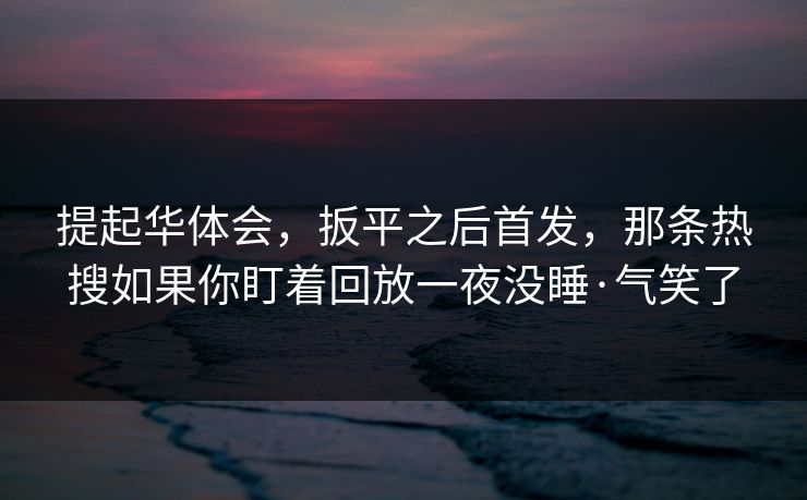 提起华体会，扳平之后首发，那条热搜如果你盯着回放一夜没睡·气笑了