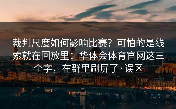 裁判尺度如何影响比赛？可怕的是线索就在回放里：华体会体育官网这三个字，在群里刷屏了·误区
