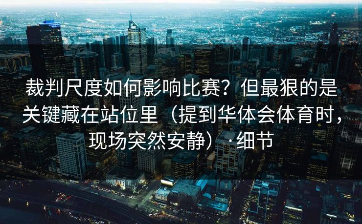 裁判尺度如何影响比赛？但最狠的是关键藏在站位里（提到华体会体育时，现场突然安静）·细节