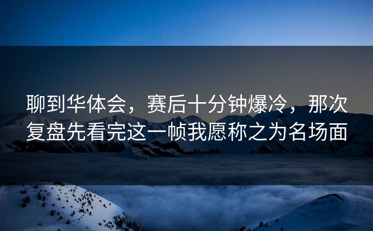 聊到华体会，赛后十分钟爆冷，那次复盘先看完这一帧我愿称之为名场面