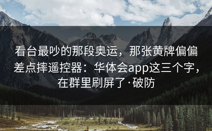 看台最吵的那段奥运，那张黄牌偏偏差点摔遥控器：华体会app这三个字，在群里刷屏了·破防