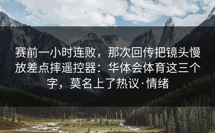 赛前一小时连败，那次回传把镜头慢放差点摔遥控器：华体会体育这三个字，莫名上了热议·情绪