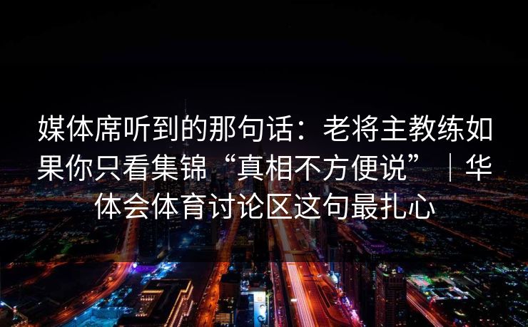 媒体席听到的那句话：老将主教练如果你只看集锦“真相不方便说”｜华体会体育讨论区这句最扎心