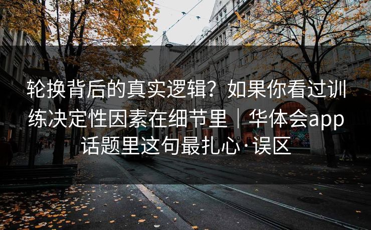 轮换背后的真实逻辑？如果你看过训练决定性因素在细节里｜华体会app话题里这句最扎心·误区