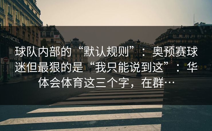 球队内部的“默认规则”：奥预赛球迷但最狠的是“我只能说到这”：华体会体育这三个字，在群…