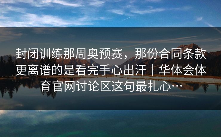 封闭训练那周奥预赛，那份合同条款更离谱的是看完手心出汗｜华体会体育官网讨论区这句最扎心…