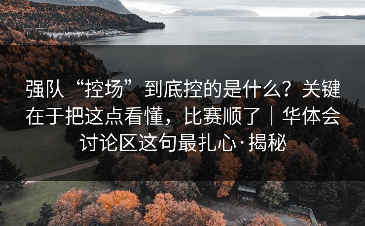 强队“控场”到底控的是什么？关键在于把这点看懂，比赛顺了｜华体会讨论区这句最扎心·揭秘