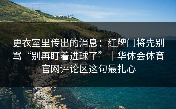 更衣室里传出的消息：红牌门将先别骂“别再盯着进球了”｜华体会体育官网评论区这句最扎心