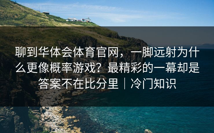 聊到华体会体育官网，一脚远射为什么更像概率游戏？最精彩的一幕却是答案不在比分里｜冷门知识