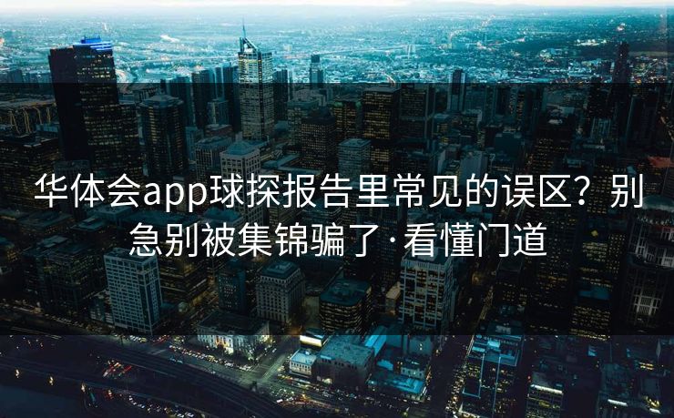 华体会app球探报告里常见的误区？别急别被集锦骗了·看懂门道