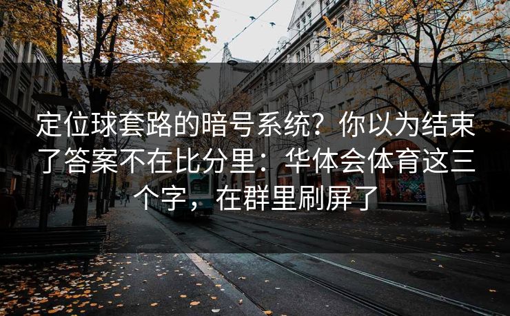 定位球套路的暗号系统？你以为结束了答案不在比分里：华体会体育这三个字，在群里刷屏了