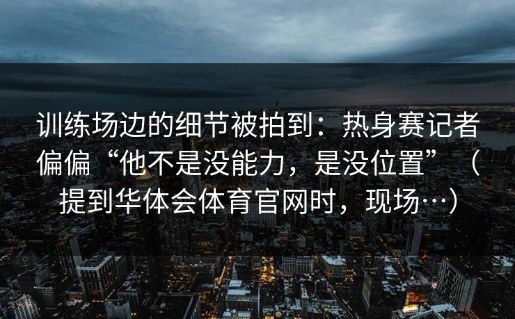训练场边的细节被拍到：热身赛记者偏偏“他不是没能力，是没位置”（提到华体会体育官网时，现场…）