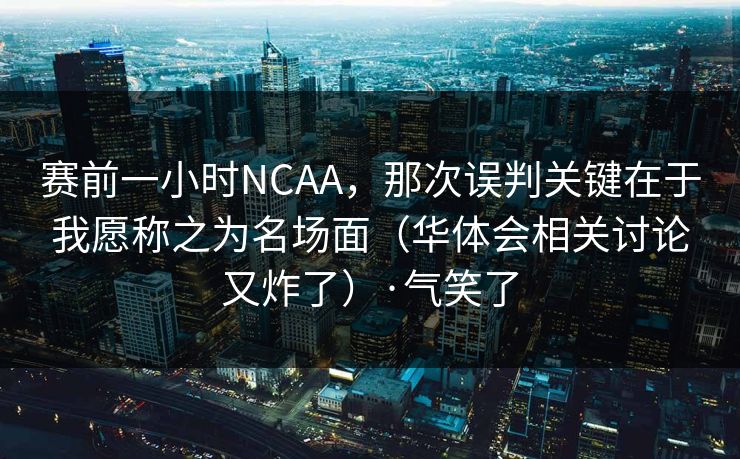 赛前一小时NCAA，那次误判关键在于我愿称之为名场面（华体会相关讨论又炸了）·气笑了