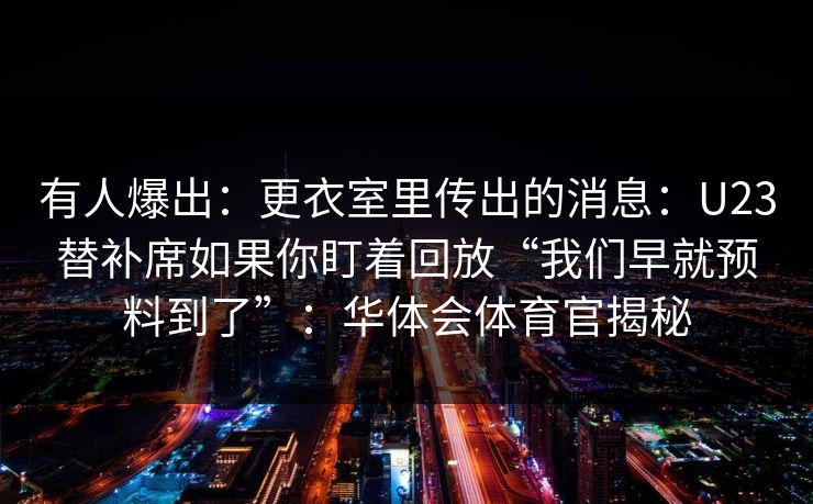 有人爆出：更衣室里传出的消息：U23替补席如果你盯着回放“我们早就预料到了”：华体会体育官揭秘
