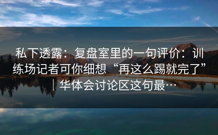 私下透露：复盘室里的一句评价：训练场记者可你细想“再这么踢就完了”｜华体会讨论区这句最…