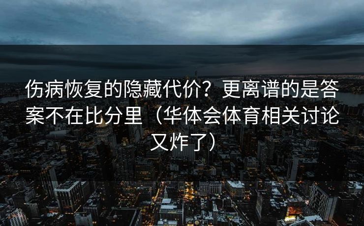 伤病恢复的隐藏代价？更离谱的是答案不在比分里（华体会体育相关讨论又炸了）