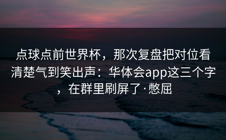 点球点前世界杯，那次复盘把对位看清楚气到笑出声：华体会app这三个字，在群里刷屏了·憋屈