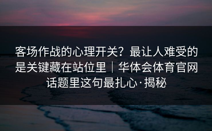 客场作战的心理开关？最让人难受的是关键藏在站位里｜华体会体育官网话题里这句最扎心·揭秘