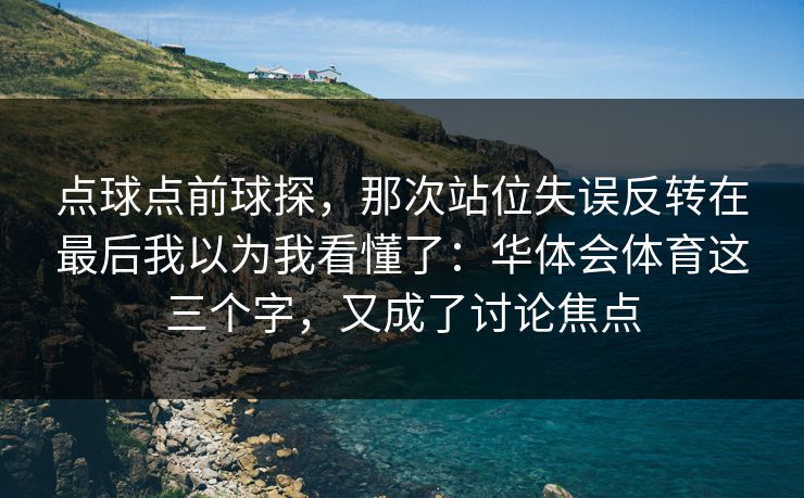点球点前球探，那次站位失误反转在最后我以为我看懂了：华体会体育这三个字，又成了讨论焦点