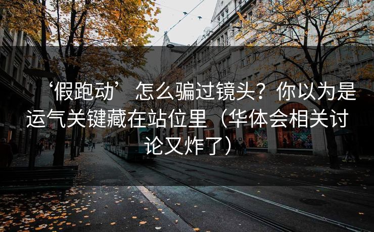 ‘假跑动’怎么骗过镜头？你以为是运气关键藏在站位里（华体会相关讨论又炸了）