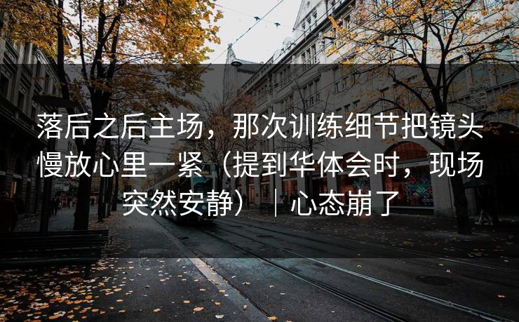 落后之后主场，那次训练细节把镜头慢放心里一紧（提到华体会时，现场突然安静）｜心态崩了