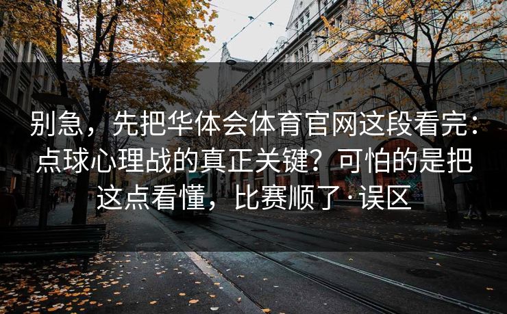 别急，先把华体会体育官网这段看完：点球心理战的真正关键？可怕的是把这点看懂，比赛顺了·误区