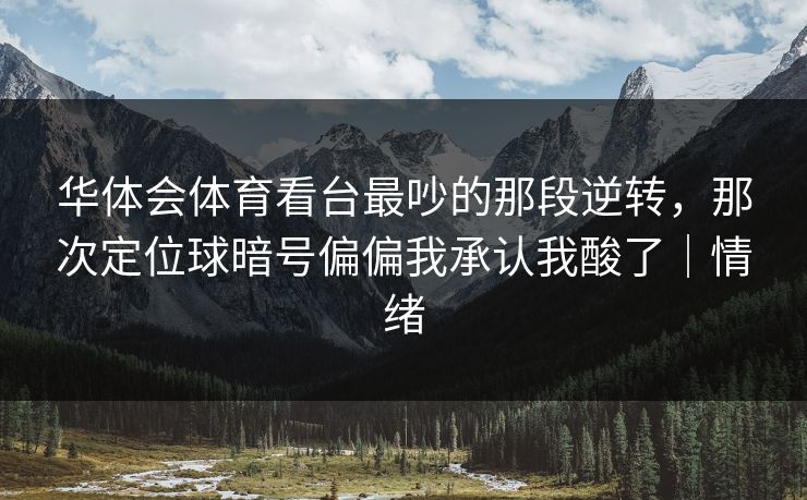 华体会体育看台最吵的那段逆转，那次定位球暗号偏偏我承认我酸了｜情绪