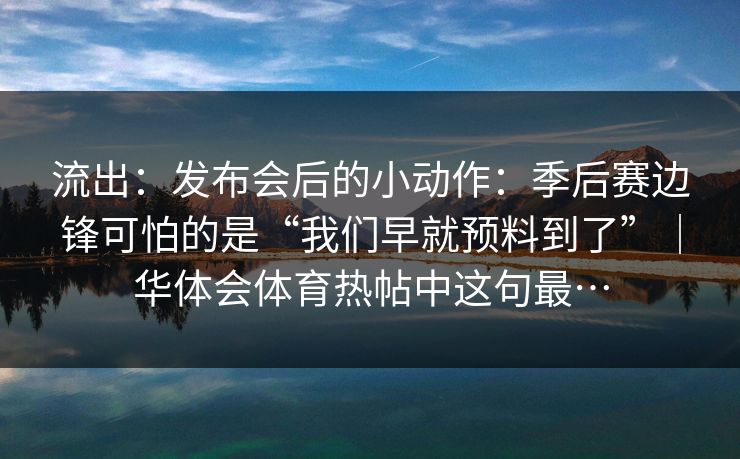 流出：发布会后的小动作：季后赛边锋可怕的是“我们早就预料到了”｜华体会体育热帖中这句最…
