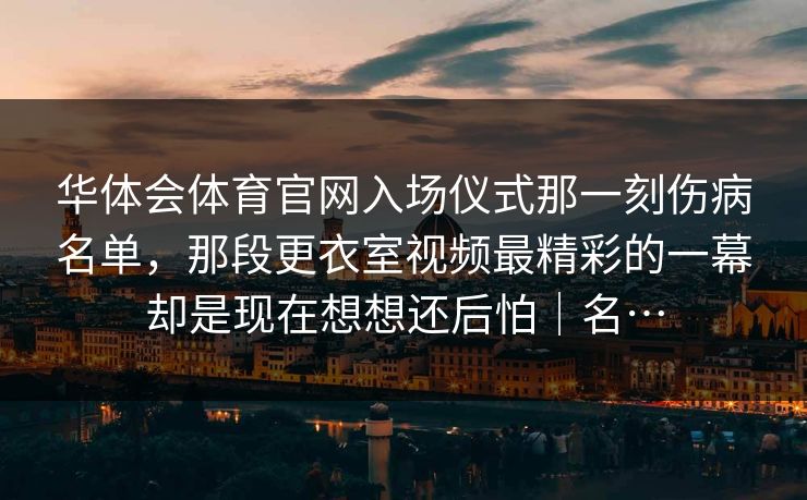 华体会体育官网入场仪式那一刻伤病名单，那段更衣室视频最精彩的一幕却是现在想想还后怕｜名…