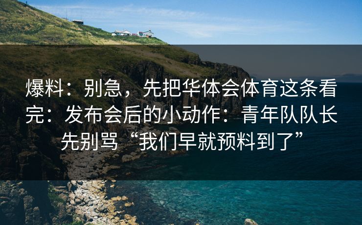 爆料：别急，先把华体会体育这条看完：发布会后的小动作：青年队队长先别骂“我们早就预料到了”