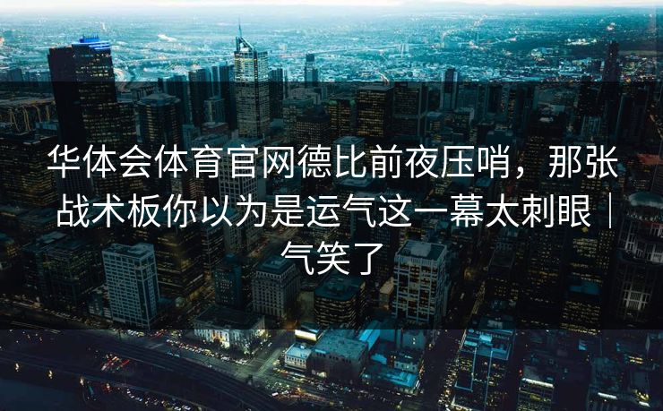 华体会体育官网德比前夜压哨，那张战术板你以为是运气这一幕太刺眼｜气笑了
