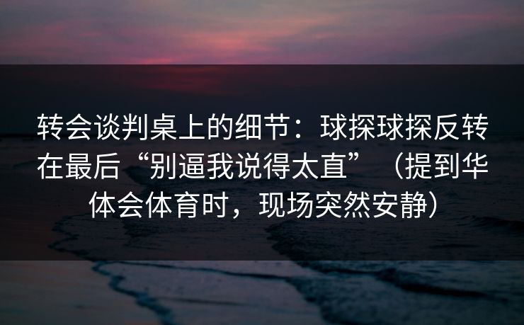 转会谈判桌上的细节：球探球探反转在最后“别逼我说得太直”（提到华体会体育时，现场突然安静）