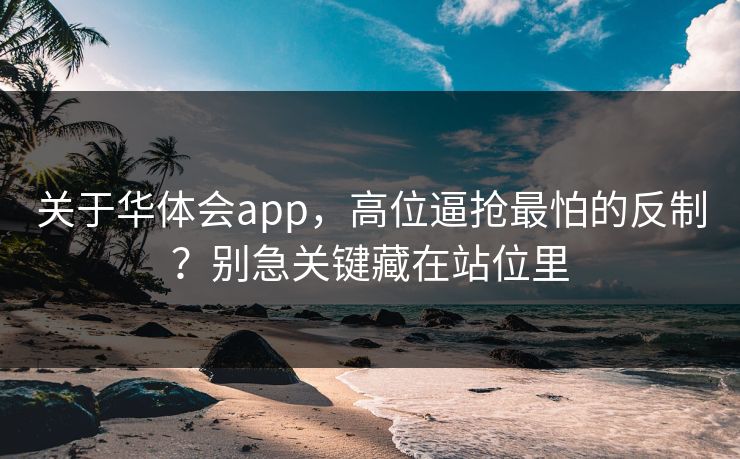 关于华体会app，高位逼抢最怕的反制？别急关键藏在站位里