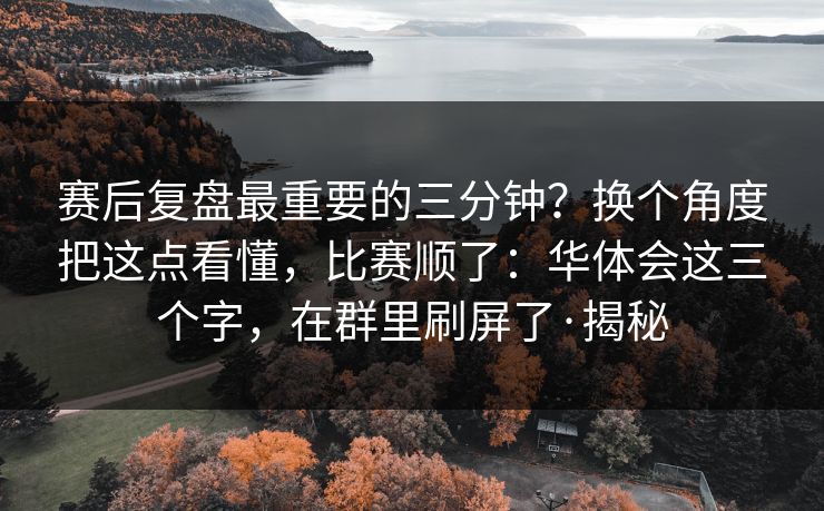 赛后复盘最重要的三分钟？换个角度把这点看懂，比赛顺了：华体会这三个字，在群里刷屏了·揭秘