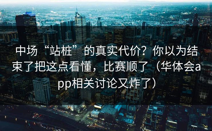 中场“站桩”的真实代价？你以为结束了把这点看懂，比赛顺了（华体会app相关讨论又炸了）