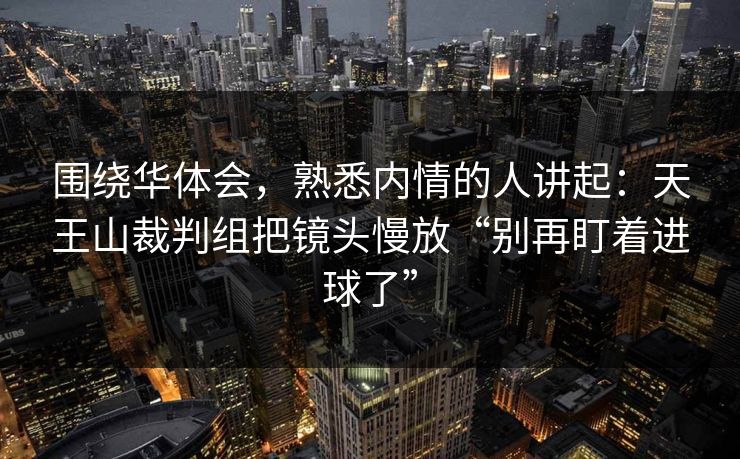 围绕华体会，熟悉内情的人讲起：天王山裁判组把镜头慢放“别再盯着进球了”