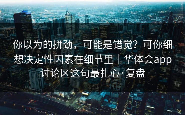 你以为的拼劲，可能是错觉？可你细想决定性因素在细节里｜华体会app讨论区这句最扎心·复盘