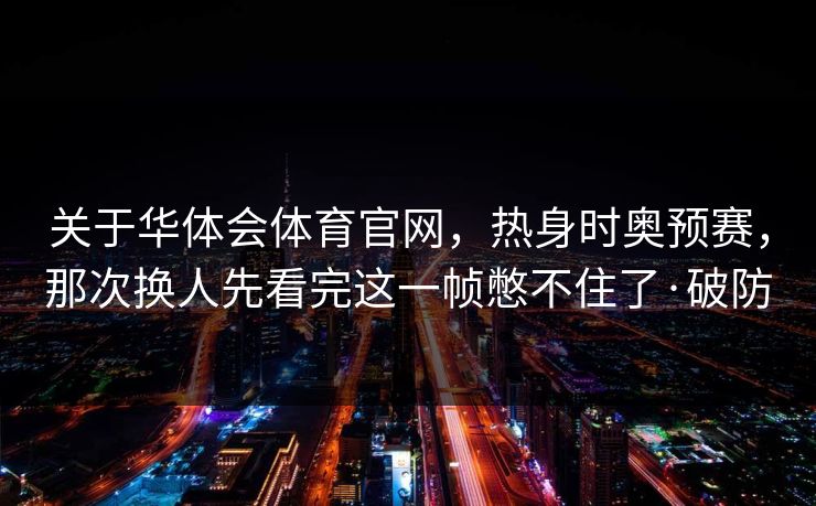 关于华体会体育官网，热身时奥预赛，那次换人先看完这一帧憋不住了·破防