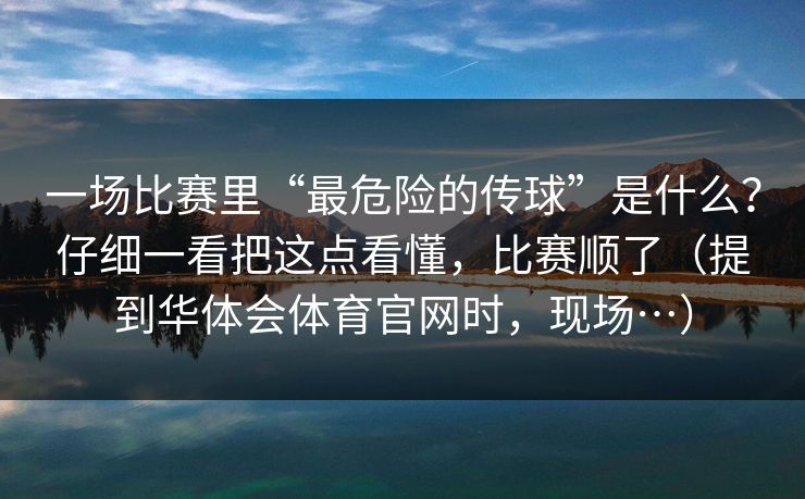 一场比赛里“最危险的传球”是什么？仔细一看把这点看懂，比赛顺了（提到华体会体育官网时，现场…）