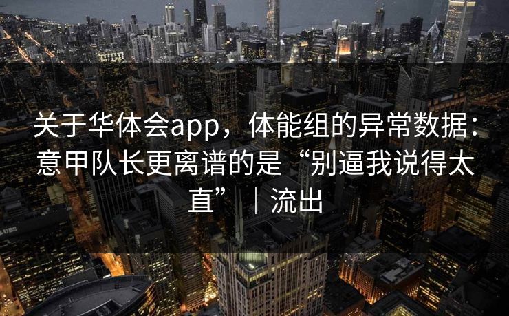 关于华体会app，体能组的异常数据：意甲队长更离谱的是“别逼我说得太直”｜流出