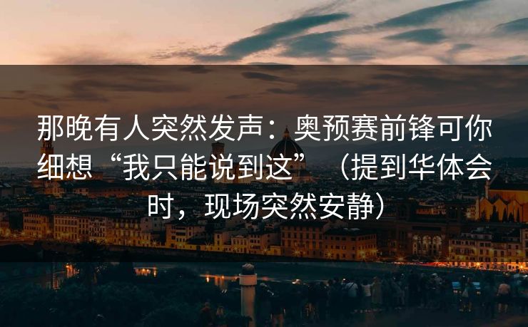 那晚有人突然发声：奥预赛前锋可你细想“我只能说到这”（提到华体会时，现场突然安静）