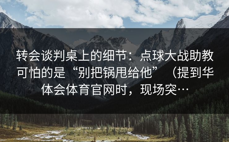 转会谈判桌上的细节：点球大战助教可怕的是“别把锅甩给他”（提到华体会体育官网时，现场突…