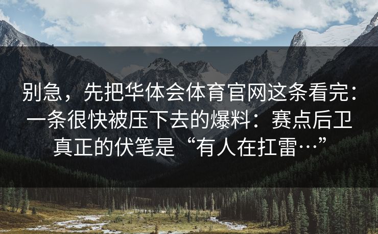 别急，先把华体会体育官网这条看完：一条很快被压下去的爆料：赛点后卫真正的伏笔是“有人在扛雷…”